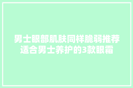 男士眼部肌肤同样脆弱推荐适合男士养护的3款眼霜 男士眼部肌肤同样脆弱推荐适合男士养护的3款眼霜 人工智能