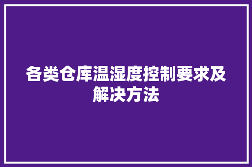 各类仓库温湿度控制要求及解决方法