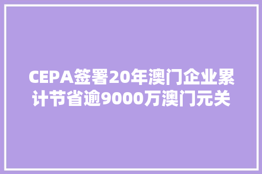 CEPA签署20年澳门企业累计节省逾9000万澳门元关税 CEPA签署20年澳门企业累计节省逾9000万澳门元关税 互联通信