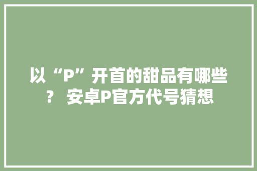 以“P”开首的甜品有哪些？ 安卓P官方代号猜想