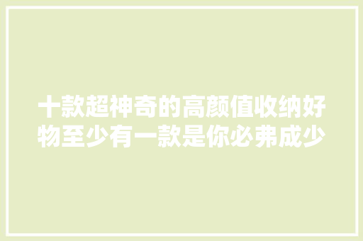 十款超神奇的高颜值收纳好物至少有一款是你必弗成少的