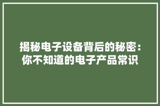 揭秘电子设备背后的秘密：你不知道的电子产品常识