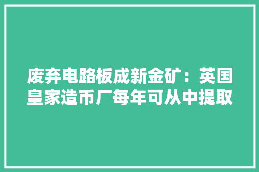 废弃电路板成新金矿：英国皇家造币厂每年可从中提取半吨黄金