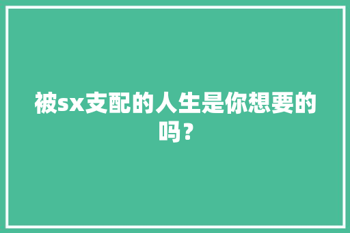 被sx支配的人生是你想要的吗？
