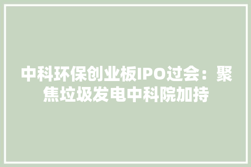 中科环保创业板IPO过会：聚焦垃圾发电中科院加持