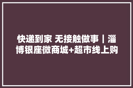 快递到家 无接触做事｜淄博银座微商城+超市线上购物模式正式开启