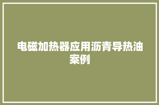 电磁加热器应用沥青导热油案例 电磁加热器应用沥青导热油案例 互联通信