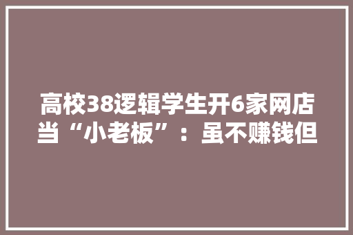 高校38逻辑学生开6家网店当“小老板”：虽不赚钱但干劲实足 高校38逻辑学生开6家网店当“小老板”：虽不赚钱但干劲实足 人工智能
