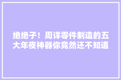 绝绝子！周详零件制造的五大年夜神器你竟然还不知道？
