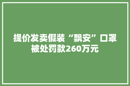提价发卖假装“飘安”口罩被处罚款260万元 提价发卖假装“飘安”口罩被处罚款260万元 人工智能
