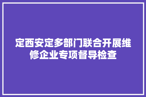 定西安定多部门联合开展维修企业专项督导检查 定西安定多部门联合开展维修企业专项督导检查 人工智能