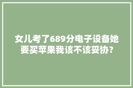 女儿考了689分电子设备她要买苹果我该不该妥协？ 女儿考了689分电子设备她要买苹果我该不该妥协？ 人工智能