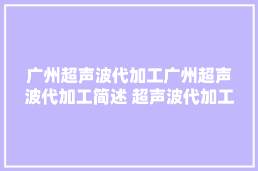 广州超声波代加工广州超声波代加工简述 超声波代加工