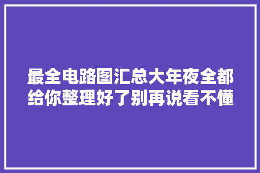 最全电路图汇总大年夜全都给你整理好了别再说看不懂了 最全电路图汇总大年夜全都给你整理好了别再说看不懂了 智能家居