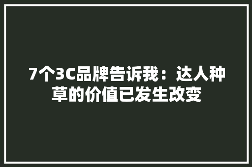 7个3C品牌告诉我：达人种草的价值已发生改变