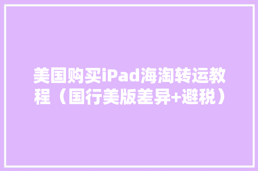 美国购买iPad海淘转运教程（国行美版差异+避税）
