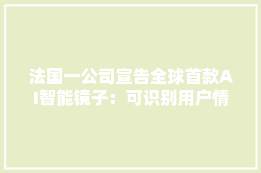 法国一公司宣告全球首款AI智能镜子：可识别用户情绪、缓解压力 法国一公司宣告全球首款AI智能镜子：可识别用户情绪、缓解压力 智能科技