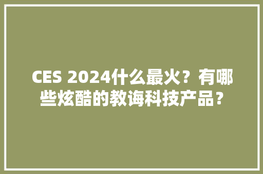 CES 2024什么最火？有哪些炫酷的教诲科技产品？