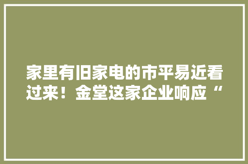家里有旧家电的市平易近看过来！金堂这家企业响应“以旧换新”支持“上门收受接收”