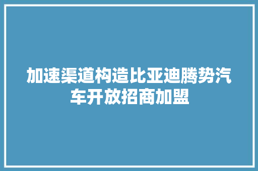 加速渠道构造比亚迪腾势汽车开放招商加盟 加速渠道构造比亚迪腾势汽车开放招商加盟 互联通信