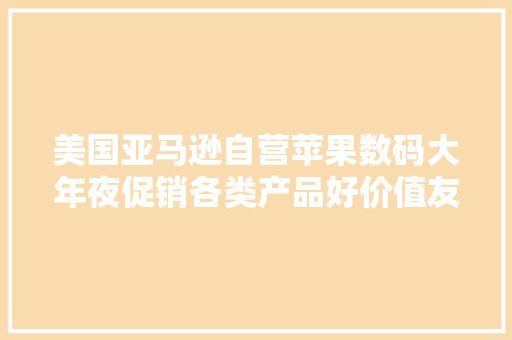 美国亚马逊自营苹果数码大年夜促销各类产品好价值友可以去看看