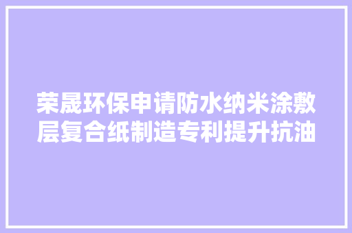 荣晟环保申请防水纳米涂敷层复合纸制造专利提升抗油阻燃等机能