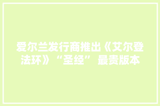 爱尔兰发行商推出《艾尔登法环》“圣经” 最贵版本售价1千欧元 爱尔兰发行商推出《艾尔登法环》“圣经” 最贵版本售价1千欧元 互联通信