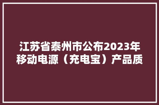 江苏省泰州市公布2023年移动电源（充电宝）产品质量市级监督抽查结果