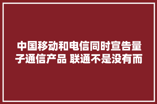 中国移动和电信同时宣告量子通信产品 联通不是没有而是早就推出过 中国移动和电信同时宣告量子通信产品 联通不是没有而是早就推出过 互联通信