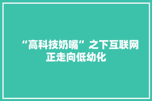 “高科技奶嘴”之下互联网正走向低幼化