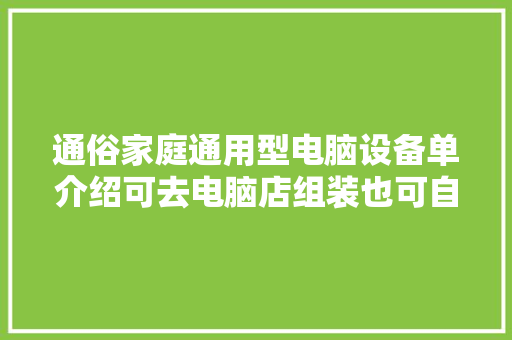 通俗家庭通用型电脑设备单介绍可去电脑店组装也可自己购网 通俗家庭通用型电脑设备单介绍可去电脑店组装也可自己购网 互联通信