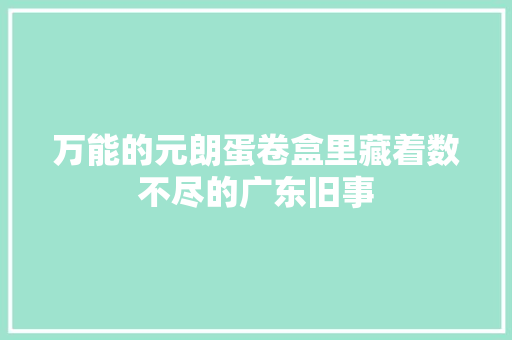 万能的元朗蛋卷盒里藏着数不尽的广东旧事 互联通信 万能的元朗蛋卷盒里藏着数不尽的广东旧事 万能的元朗蛋卷盒里藏着数不尽的广东旧事 互联通信