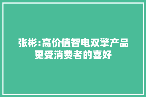 张彬:高价值智电双擎产品更受消费者的喜好 张彬:高价值智电双擎产品更受消费者的喜好 互联通信