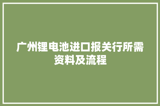 广州锂电池进口报关行所需资料及流程 广州锂电池进口报关行所需资料及流程 智能家居