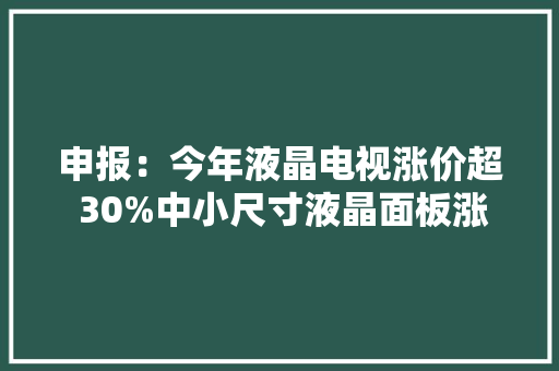 申报：今年液晶电视涨价超 30%中小尺寸液晶面板涨价超 90% 申报：今年液晶电视涨价超 30%中小尺寸液晶面板涨价超 90% 智能家居