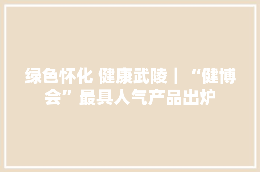 绿色怀化 健康武陵｜“健博会”最具人气产品出炉 绿色怀化 健康武陵｜“健博会”最具人气产品出炉 智能家居