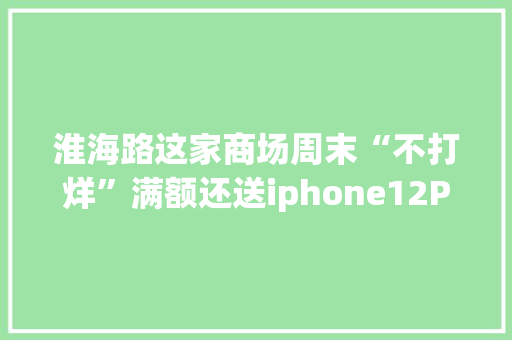 淮海路这家商场周末“不打烊”满额还送iphone12Pro 淮海路这家商场周末“不打烊”满额还送iphone12Pro 智能家居