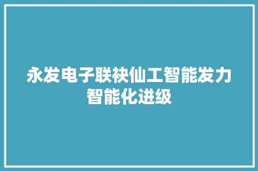 永发电子联袂仙工智能发力智能化进级 永发电子联袂仙工智能发力智能化进级 智能家居