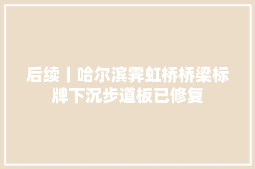 后续丨哈尔滨霁虹桥桥梁标牌下沉步道板已修复 后续丨哈尔滨霁虹桥桥梁标牌下沉步道板已修复 智能家居