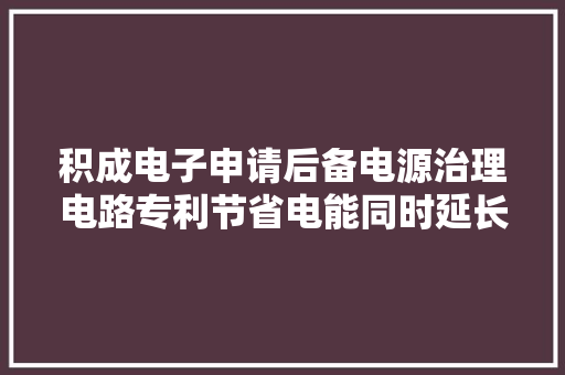 积成电子申请后备电源治理电路专利节省电能同时延长后备电源的运用寿命 积成电子申请后备电源治理电路专利节省电能同时延长后备电源的运用寿命 智能家居