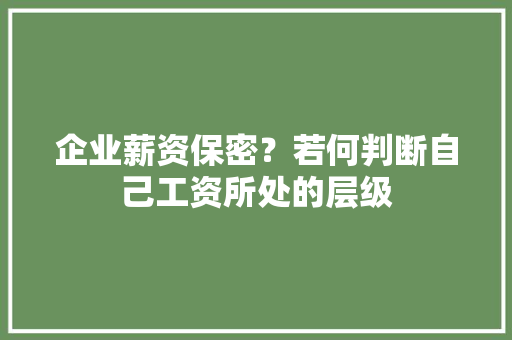 企业薪资保密？若何判断自己工资所处的层级 企业薪资保密？若何判断自己工资所处的层级 智能家居