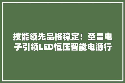 技能领先品格稳定！圣昌电子引领LED恒压智能电源行业变革 技能领先品格稳定！圣昌电子引领LED恒压智能电源行业变革 智能家居