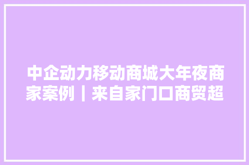 中企动力移动商城大年夜商家案例｜来自家门口商贸超市的成长日记 中企动力移动商城大年夜商家案例｜来自家门口商贸超市的成长日记 智能家居