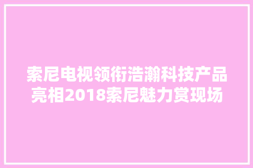 索尼电视领衔浩瀚科技产品亮相2018索尼魅力赏现场感想沾染神奇魔力 索尼电视领衔浩瀚科技产品亮相2018索尼魅力赏现场感想沾染神奇魔力 互联通信