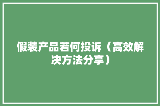 假装产品若何投诉（高效解决方法分享） 假装产品若何投诉（高效解决方法分享） 智能家居
