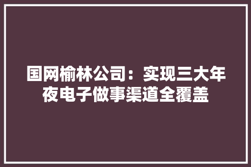 国网榆林公司：实现三大年夜电子做事渠道全覆盖 国网榆林公司：实现三大年夜电子做事渠道全覆盖 智能科技