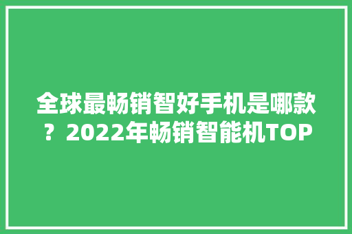 全球最畅销智好手机是哪款？2022年畅销智能机TOP10出炉 全球最畅销智好手机是哪款？2022年畅销智能机TOP10出炉 智能家居