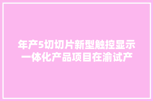 年产5切切片新型触控显示一体化产品项目在渝试产