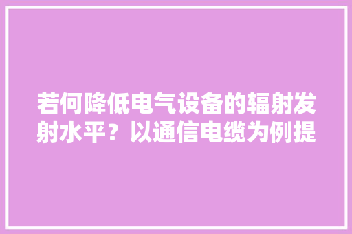 若何降低电气设备的辐射发射水平？以通信电缆为例提出有效方法
