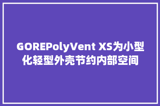 GOREPolyVent XS为小型化轻型外壳节约内部空间